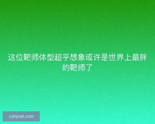 这位靶师体型超乎想象或许是世界上最胖的靶师了