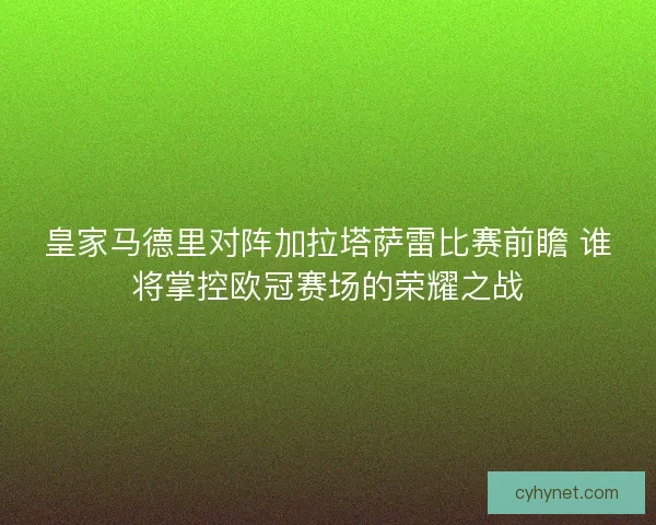 皇家马德里对阵加拉塔萨雷比赛前瞻 谁将掌控欧冠赛场的荣耀之战