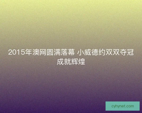 2015年澳网圆满落幕 小威德约双双夺冠成就辉煌