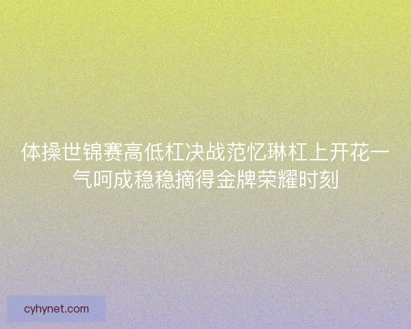体操世锦赛高低杠决战范忆琳杠上开花一气呵成稳稳摘得金牌荣耀时刻