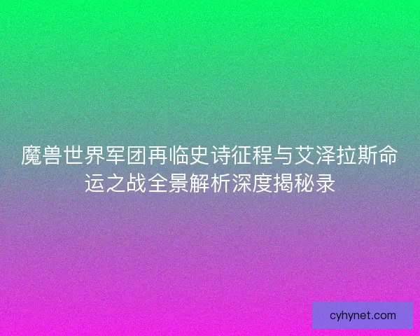 魔兽世界军团再临史诗征程与艾泽拉斯命运之战全景解析深度揭秘录