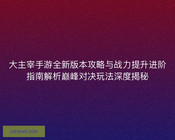 大主宰手游全新版本攻略与战力提升进阶指南解析巅峰对决玩法深度揭秘