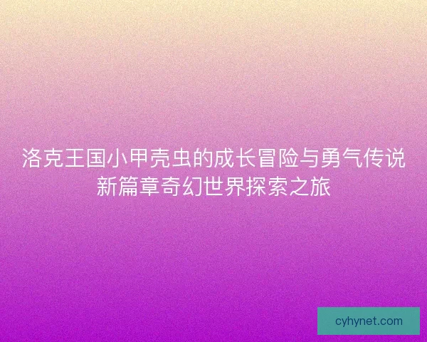 洛克王国小甲壳虫的成长冒险与勇气传说新篇章奇幻世界探索之旅