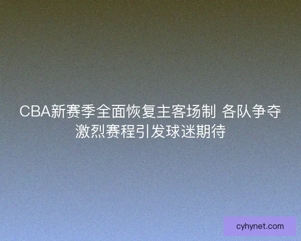 CBA新赛季全面恢复主客场制 各队争夺激烈赛程引发球迷期待