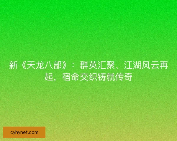 新《天龙八部》：群英汇聚、江湖风云再起，宿命交织铸就传奇