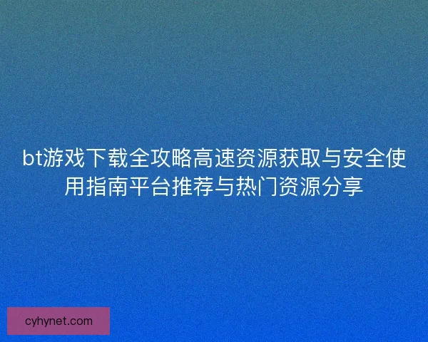 bt游戏下载全攻略高速资源获取与安全使用指南平台推荐与热门资源分享