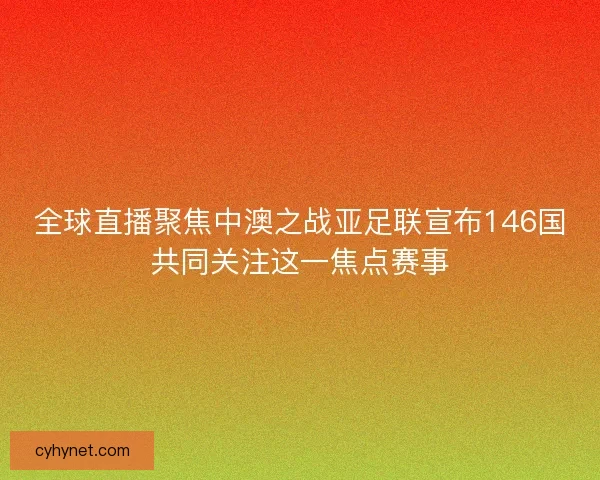 全球直播聚焦中澳之战亚足联宣布146国共同关注这一焦点赛事