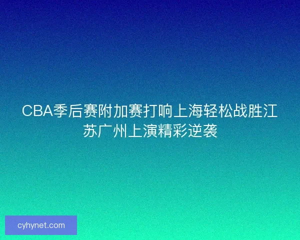 CBA季后赛附加赛打响上海轻松战胜江苏广州上演精彩逆袭
