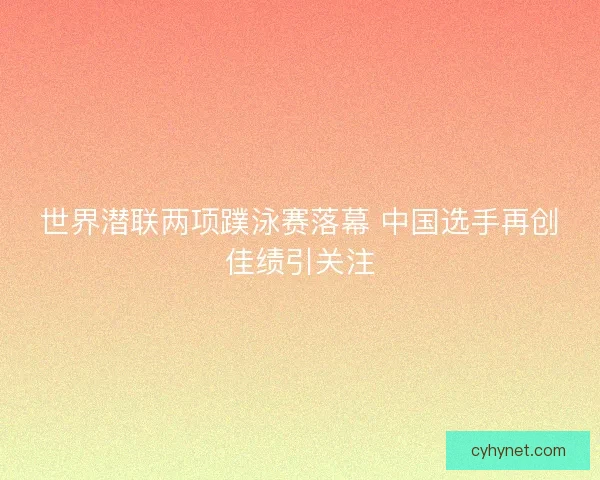 世界潜联两项蹼泳赛落幕 中国选手再创佳绩引关注