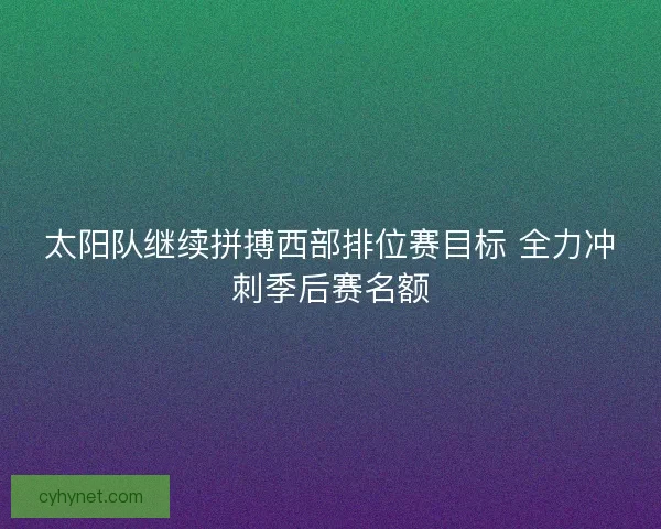 太阳队继续拼搏西部排位赛目标 全力冲刺季后赛名额