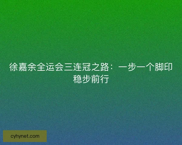 徐嘉余全运会三连冠之路：一步一个脚印稳步前行