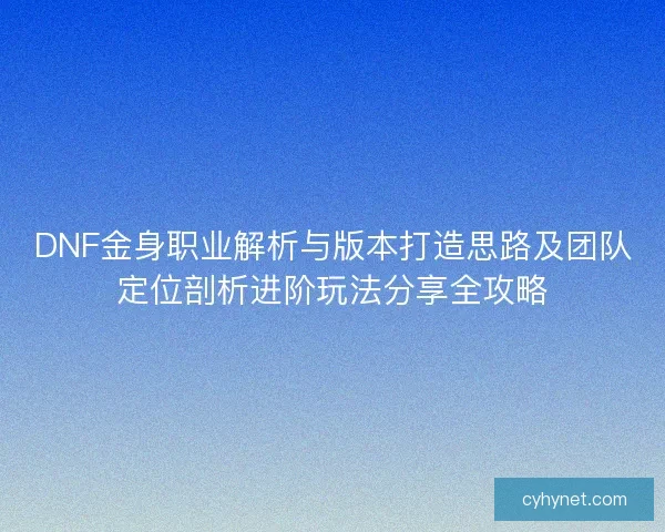 DNF金身职业解析与版本打造思路及团队定位剖析进阶玩法分享全攻略