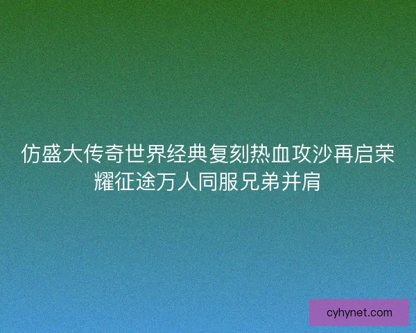 仿盛大传奇世界经典复刻热血攻沙再启荣耀征途万人同服兄弟并肩