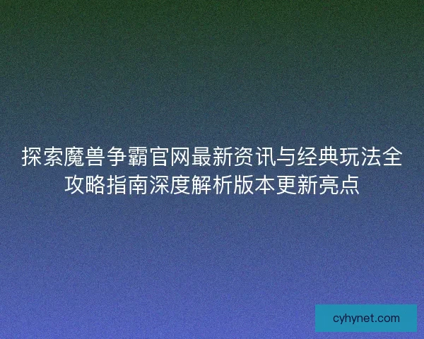 探索魔兽争霸官网最新资讯与经典玩法全攻略指南深度解析版本更新亮点