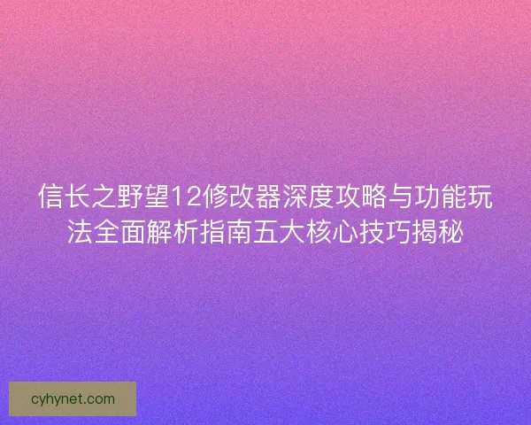 信长之野望12修改器深度攻略与功能玩法全面解析指南五大核心技巧揭秘