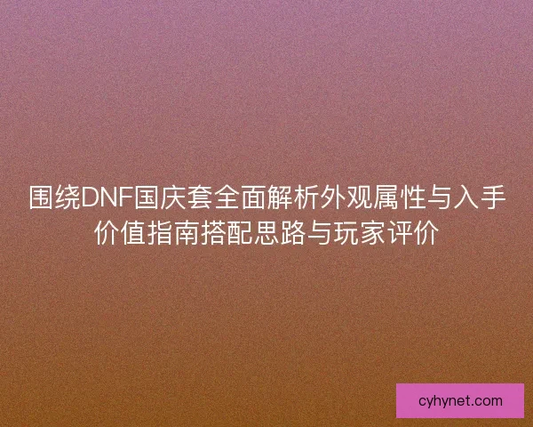 围绕DNF国庆套全面解析外观属性与入手价值指南搭配思路与玩家评价