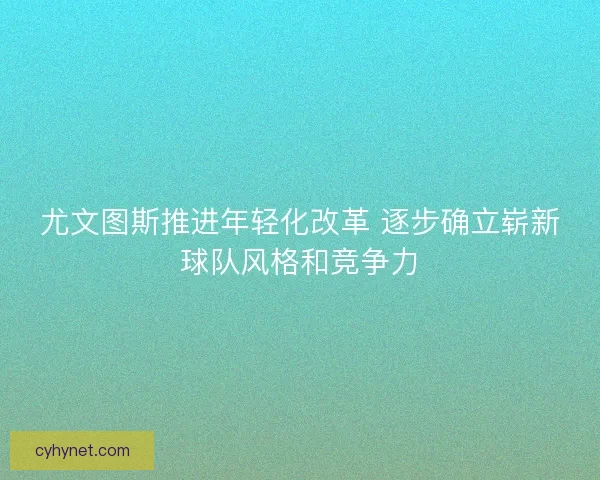 尤文图斯推进年轻化改革 逐步确立崭新球队风格和竞争力