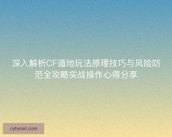 深入解析CF遁地玩法原理技巧与风险防范全攻略实战操作心得分享