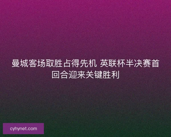 曼城客场取胜占得先机 英联杯半决赛首回合迎来关键胜利