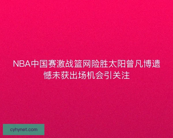 NBA中国赛激战篮网险胜太阳曾凡博遗憾未获出场机会引关注