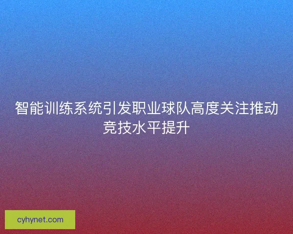 智能训练系统引发职业球队高度关注推动竞技水平提升